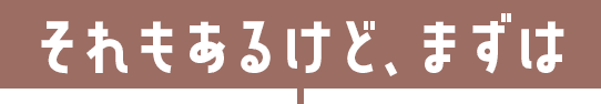 それもあるけど、まずは