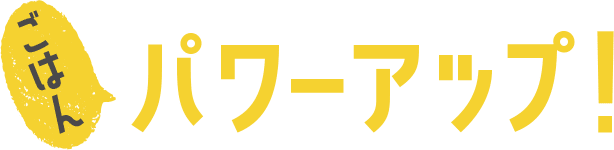 ごはんパワーアップ！