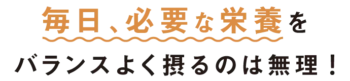 毎日、必要な栄養をバランスよく摂るのは無理！