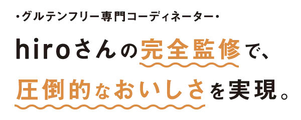 グルテングリー専門コーディネーター hiroさんの完全監修で、圧倒的なおいしさを実現。