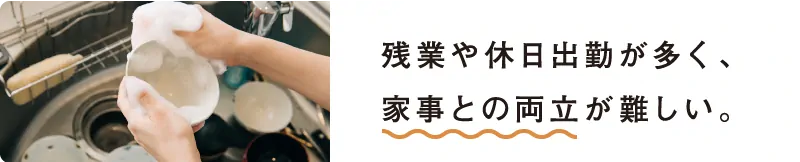 残業や休日出勤が多く、家事との両立が難しい。