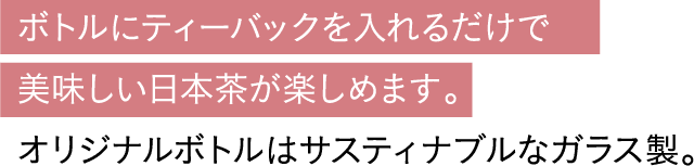 ボトルにティーバックを入れるだけで美味しい日本茶が楽しめます。