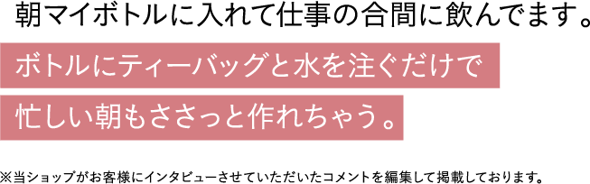 ボトルにティーバッグと水を注ぐだけで忙しい朝もささっと作れちゃう。